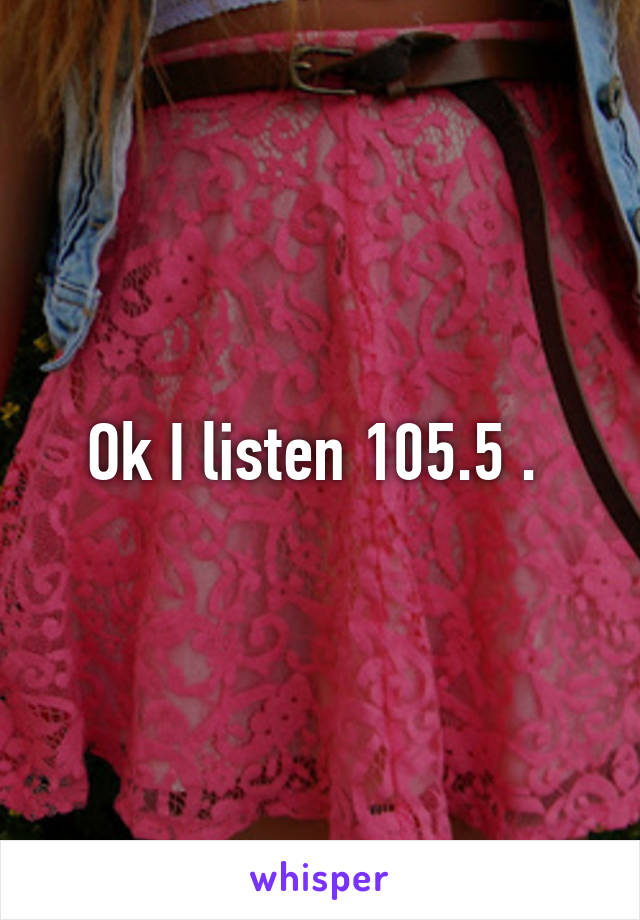 Ok I listen 105.5 . 