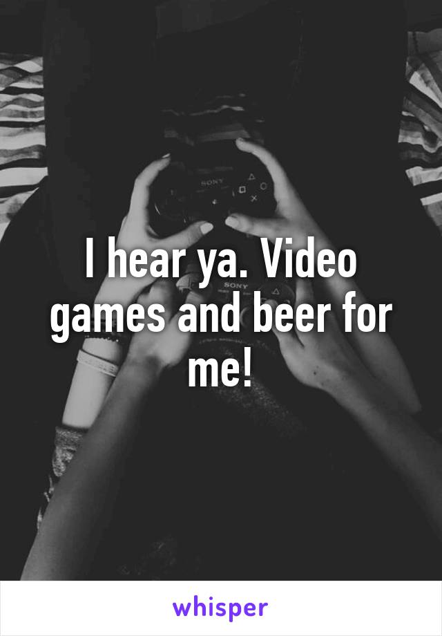 I hear ya. Video games and beer for me!