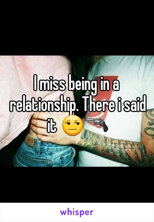 I miss being in a relationship. There i said it 😒🔫