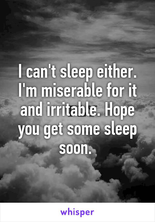 I can't sleep either. I'm miserable for it and irritable. Hope you get some sleep soon. 