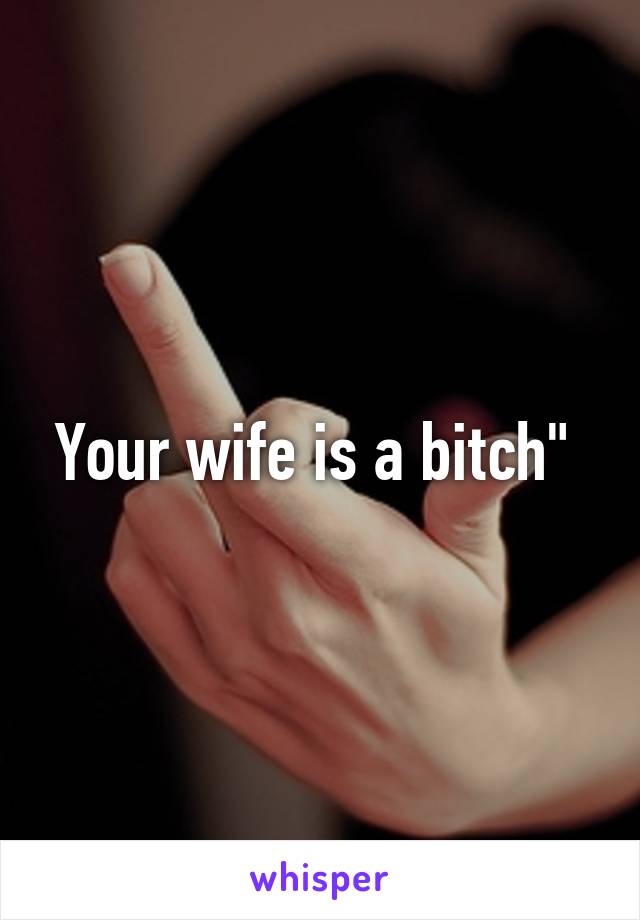 Your wife is a bitch" 