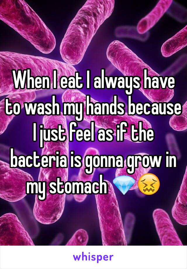 When I eat I always have to wash my hands because I just feel as if the bacteria is gonna grow in my stomach 💎😖