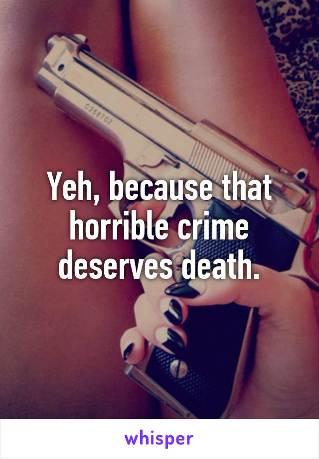 Yeh, because that horrible crime deserves death.