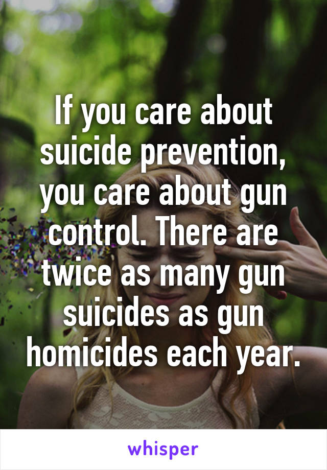 If you care about suicide prevention, you care about gun control. There are twice as many gun suicides as gun homicides each year.