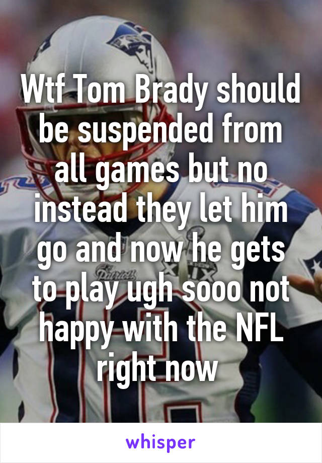 Wtf Tom Brady should be suspended from all games but no instead they let him go and now he gets to play ugh sooo not happy with the NFL right now 