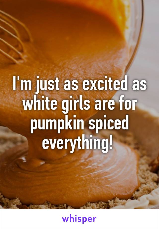 I'm just as excited as white girls are for pumpkin spiced everything! 