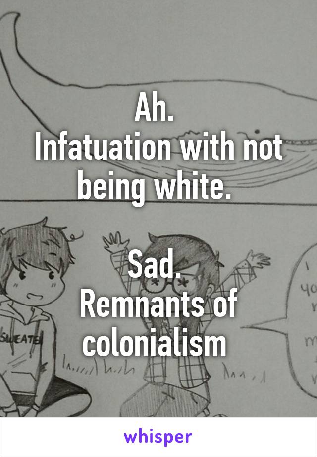 Ah. 
Infatuation with not being white. 

Sad. 
Remnants of colonialism 