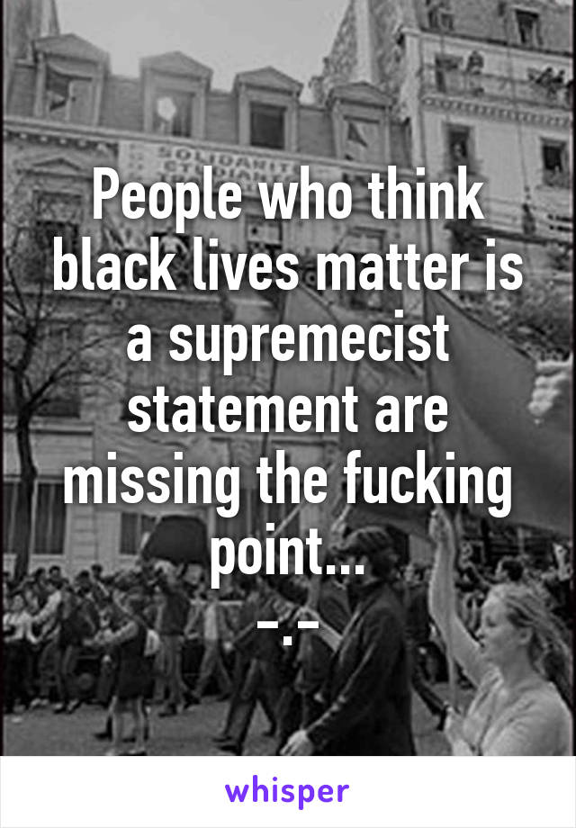 People who think black lives matter is a supremecist statement are missing the fucking point...
-.-