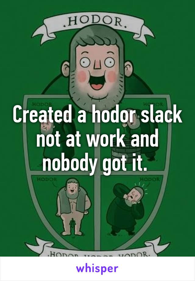 Created a hodor slack not at work and nobody got it. 