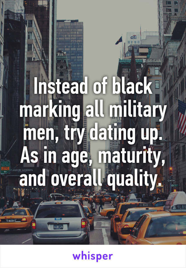 Instead of black marking all military men, try dating up. As in age, maturity, and overall quality. 