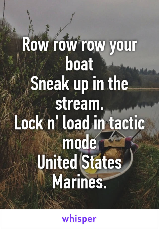 Row row row your boat
Sneak up in the stream.
Lock n' load in tactic mode
United States Marines.