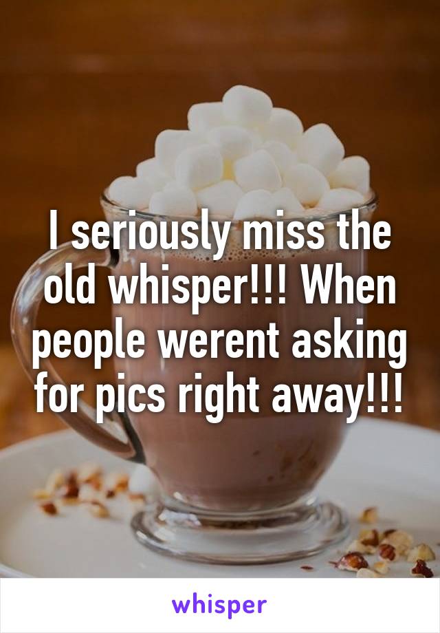 I seriously miss the old whisper!!! When people werent asking for pics right away!!!