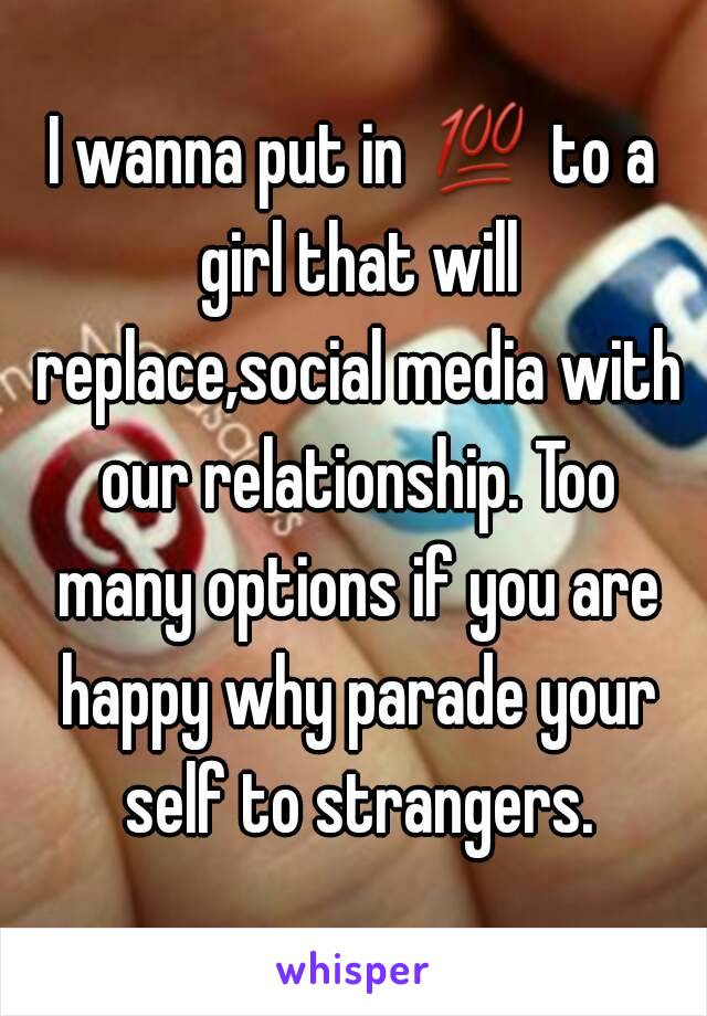 I wanna put in 💯 to a girl that will replace,social media with our relationship. Too many options if you are happy why parade your self to strangers.