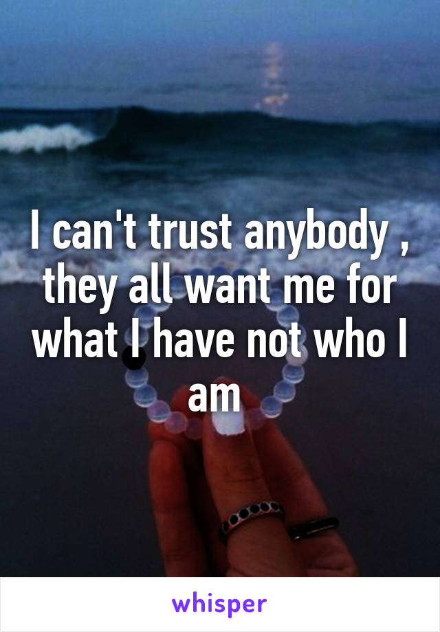 I can't trust anybody , they all want me for what I have not who I am 