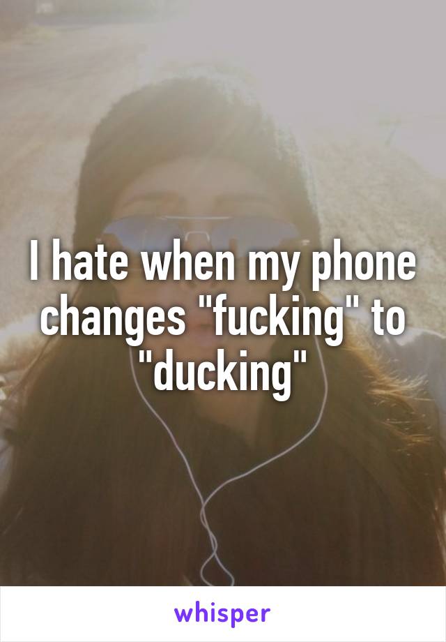 I hate when my phone changes "fucking" to "ducking"