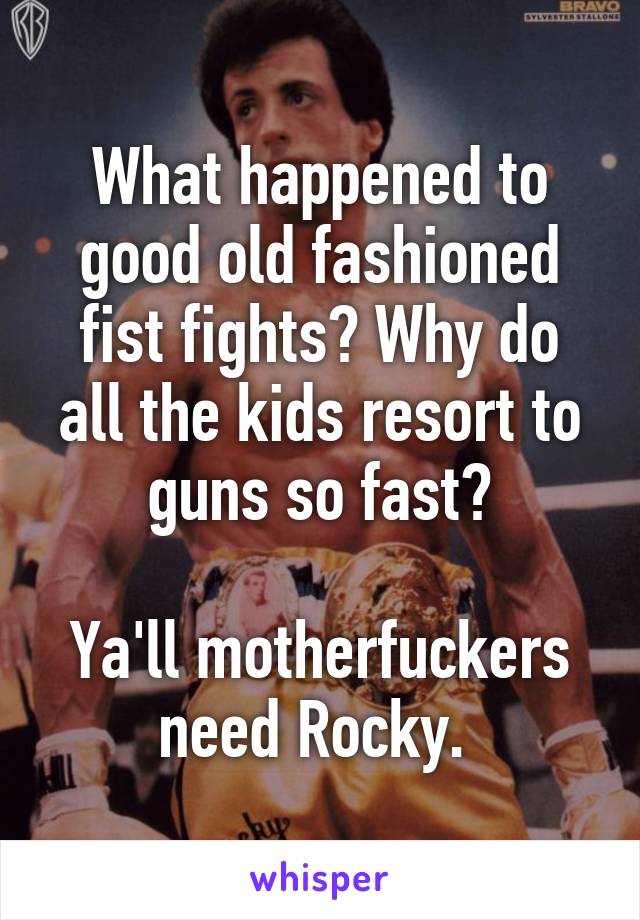 What happened to good old fashioned fist fights? Why do all the kids resort to guns so fast?

Ya'll motherfuckers need Rocky. 