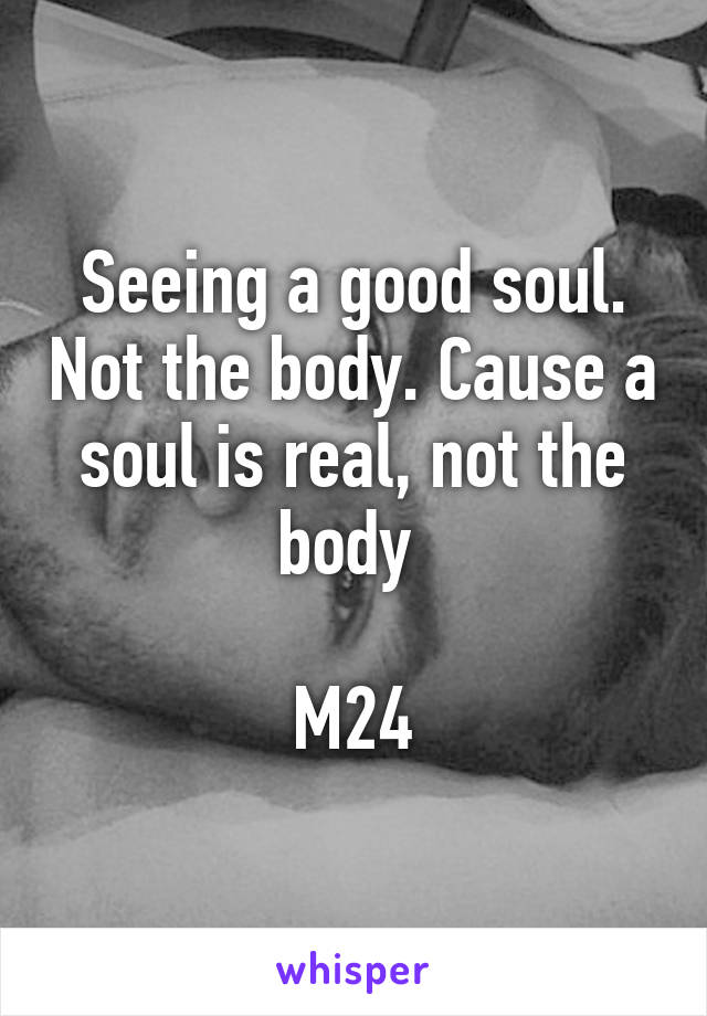 Seeing a good soul. Not the body. Cause a soul is real, not the body 

M24