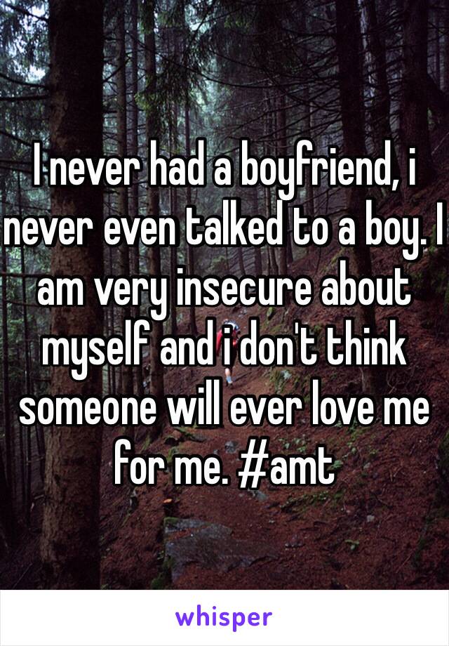 I never had a boyfriend, i never even talked to a boy. I am very insecure about myself and i don't think someone will ever love me for me. #amt