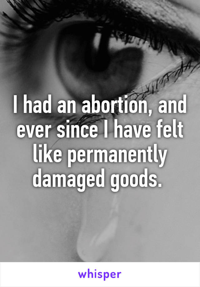 I had an abortion, and ever since I have felt like permanently damaged goods. 