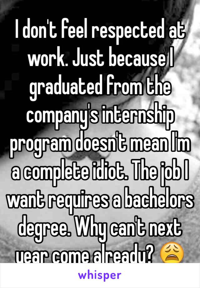 I don't feel respected at work. Just because I graduated from the company's internship program doesn't mean I'm a complete idiot. The job I want requires a bachelors degree. Why can't next year come already? 😩