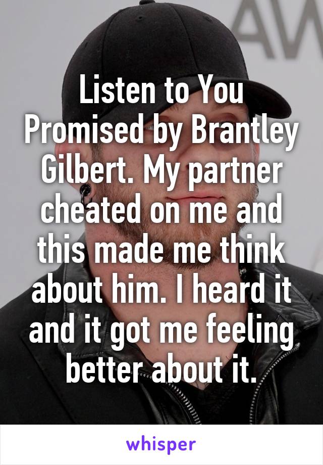 Listen to You Promised by Brantley Gilbert. My partner cheated on me and this made me think about him. I heard it and it got me feeling better about it.