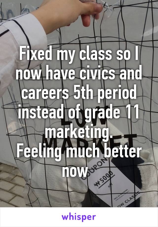 Fixed my class so I now have civics and careers 5th period instead of grade 11 marketing.
Feeling much better now  