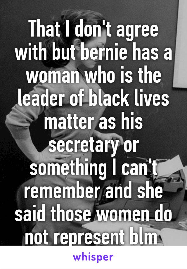 That I don't agree with but bernie has a woman who is the leader of black lives matter as his secretary or something I can't remember and she said those women do not represent blm 