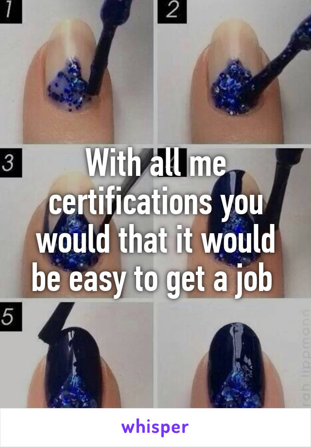 With all me certifications you would that it would be easy to get a job 