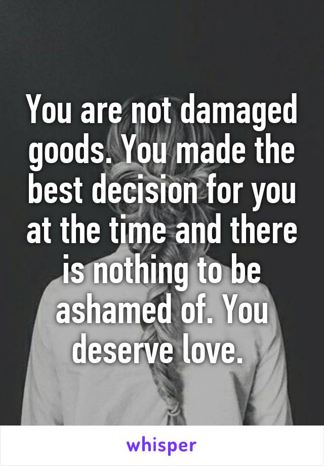 You are not damaged goods. You made the best decision for you at the time and there is nothing to be ashamed of. You deserve love. 