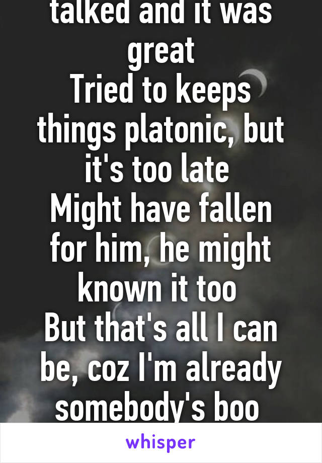 I met a boy, we talked and it was great
Tried to keeps things platonic, but it's too late 
Might have fallen for him, he might known it too 
But that's all I can be, coz I'm already somebody's boo 

