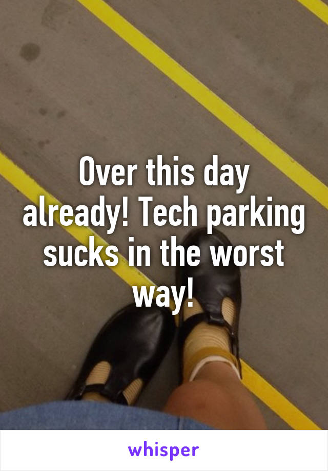 Over this day already! Tech parking sucks in the worst way!