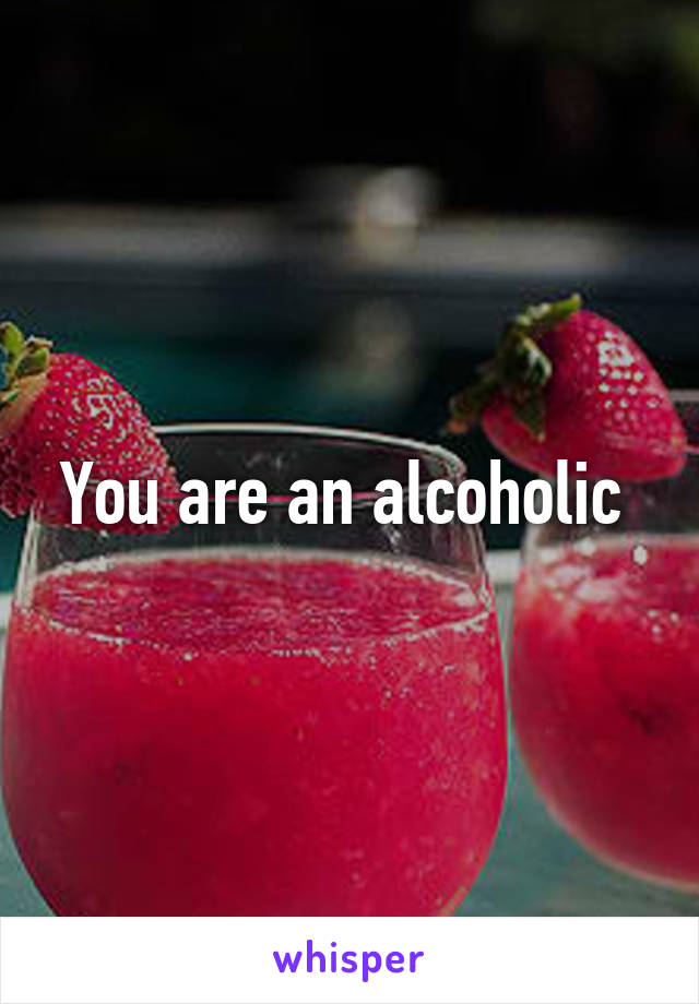 You are an alcoholic 