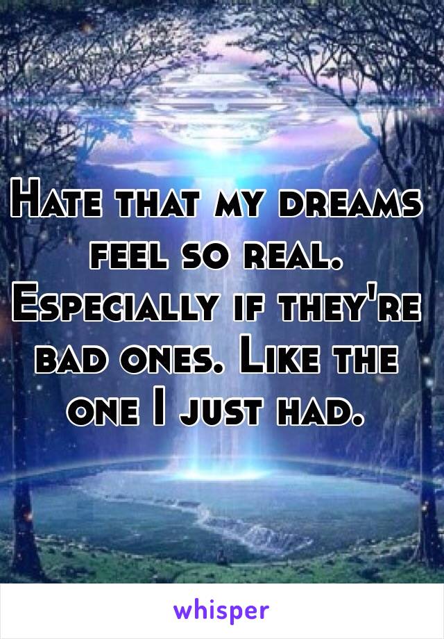 Hate that my dreams feel so real. Especially if they're bad ones. Like the one I just had. 