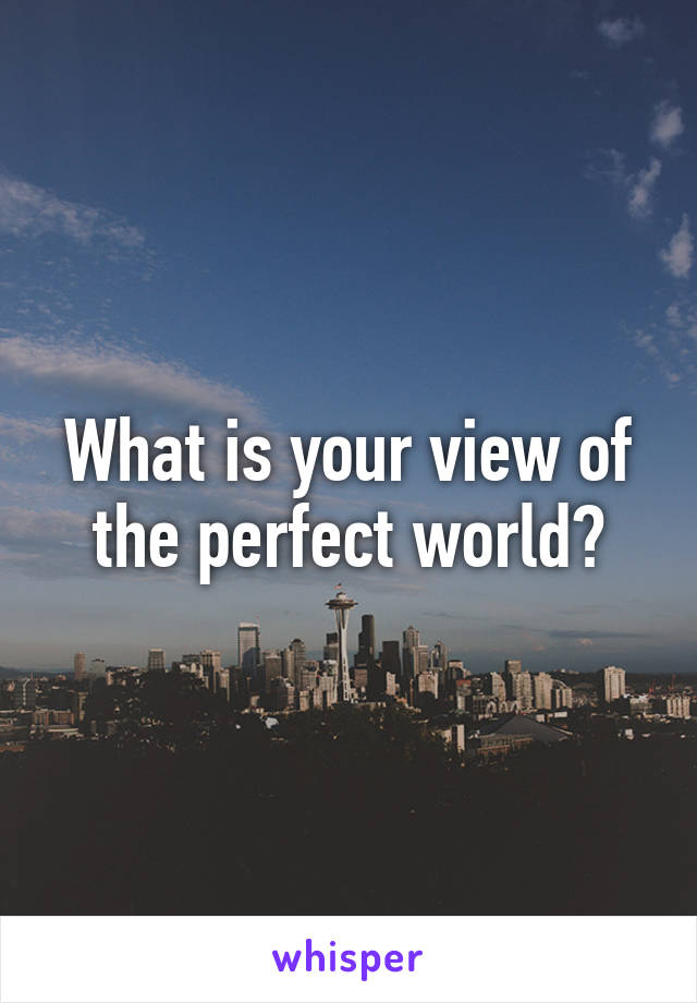 What is your view of the perfect world?