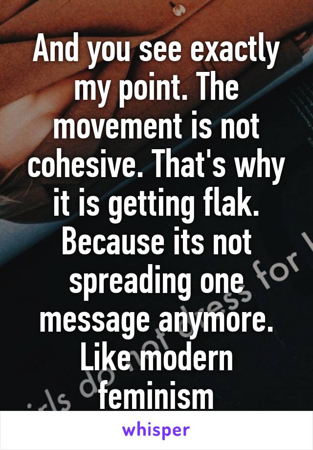 And you see exactly my point. The movement is not cohesive. That's why it is getting flak. Because its not spreading one message anymore. Like modern feminism