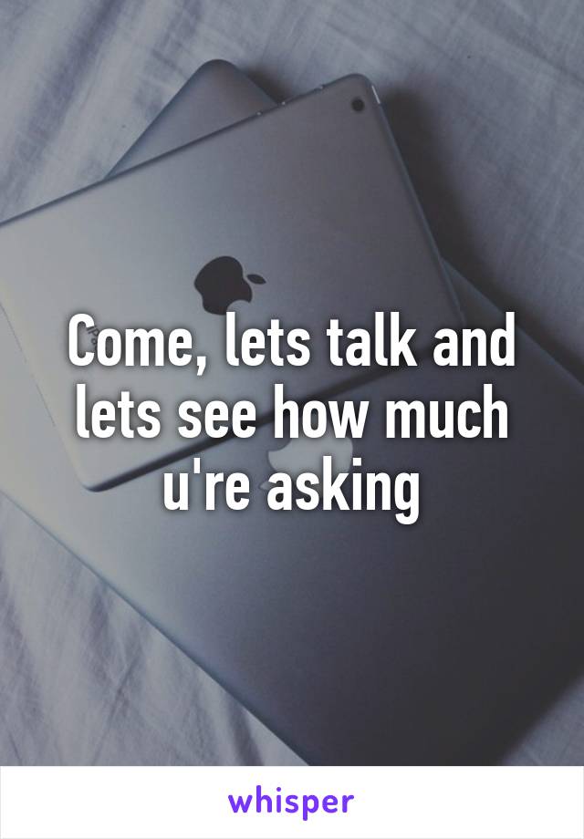 Come, lets talk and lets see how much u're asking