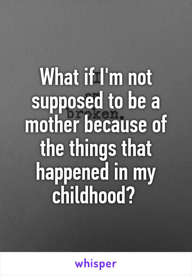 What if I'm not supposed to be a mother because of the things that happened in my childhood? 