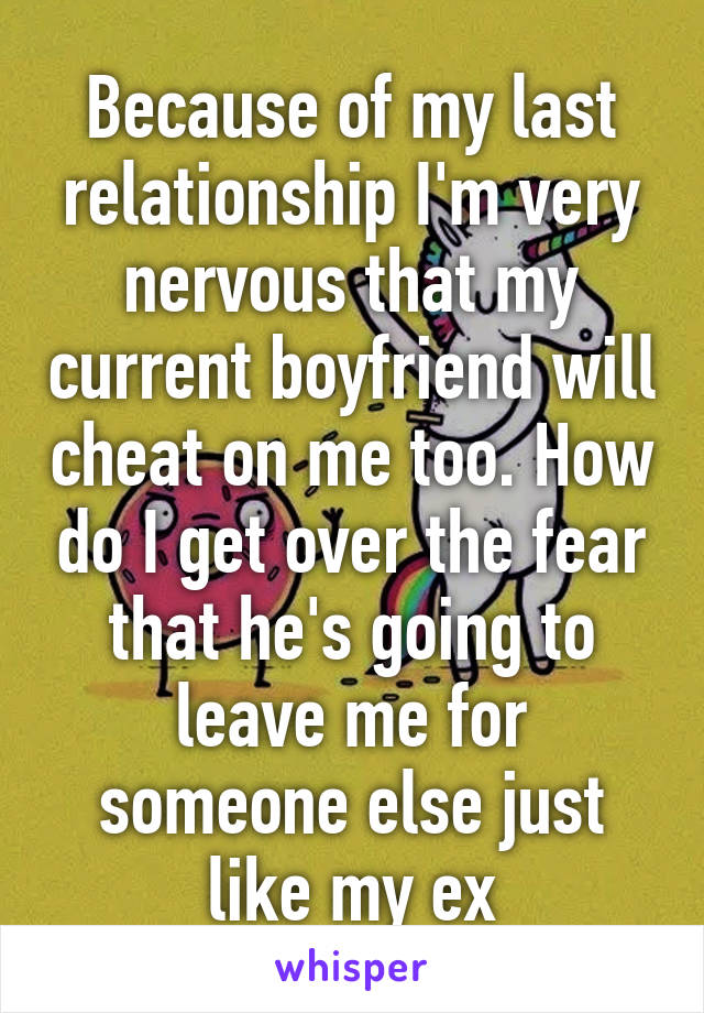 Because of my last relationship I'm very nervous that my current boyfriend will cheat on me too. How do I get over the fear that he's going to leave me for someone else just like my ex