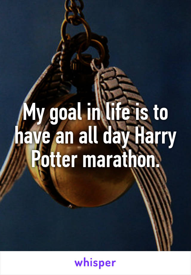 My goal in life is to have an all day Harry Potter marathon.