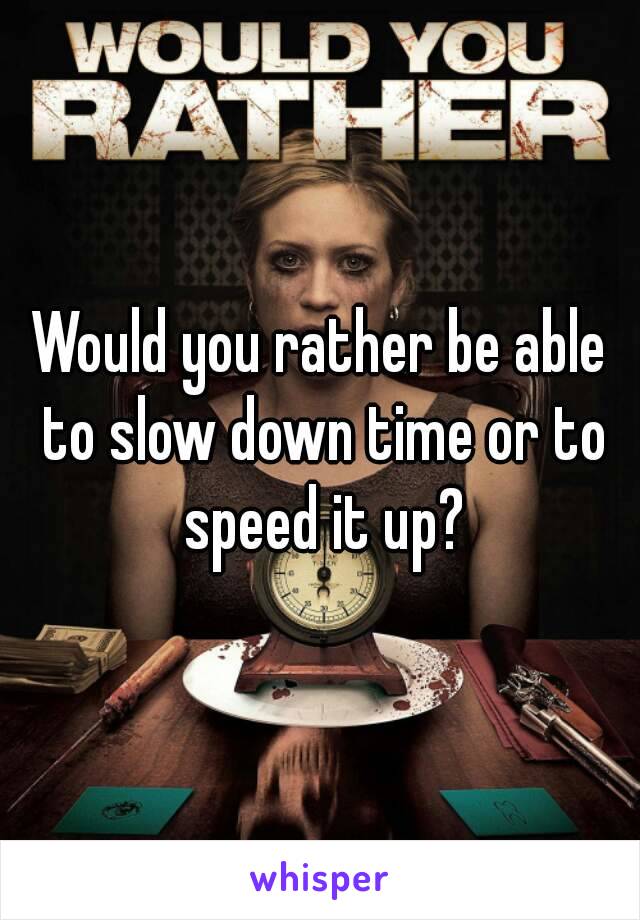 Would you rather be able to slow down time or to speed it up?