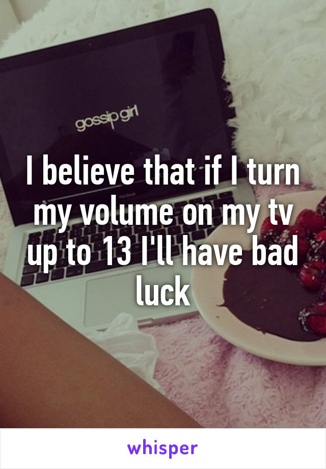 I believe that if I turn my volume on my tv up to 13 I'll have bad luck