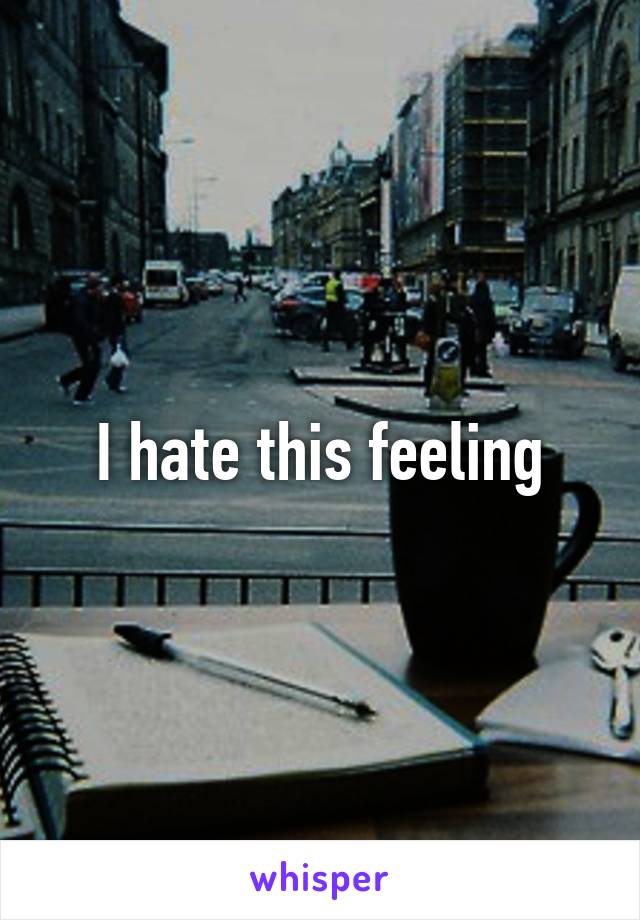 I hate this feeling