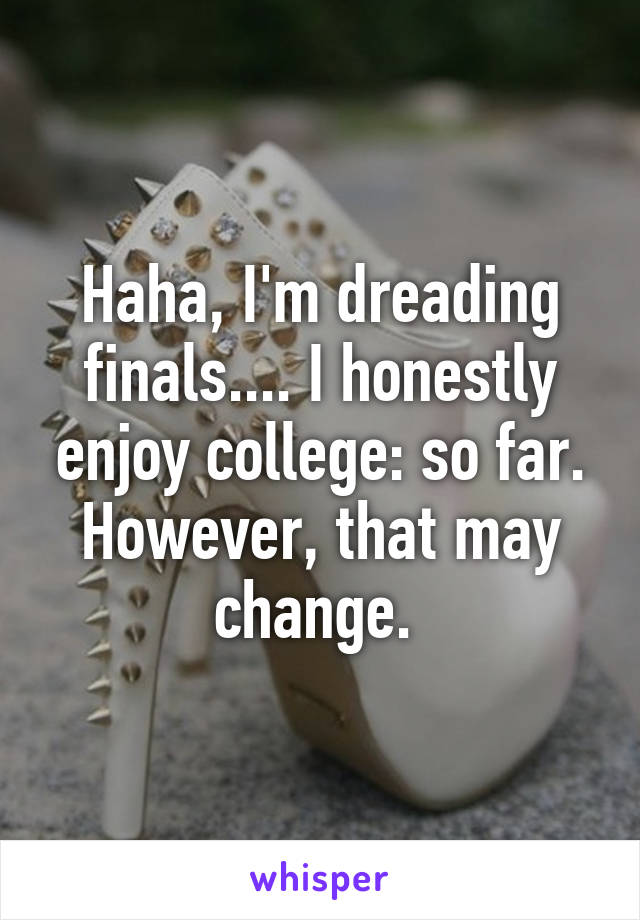 Haha, I'm dreading finals.... I honestly enjoy college: so far. However, that may change. 