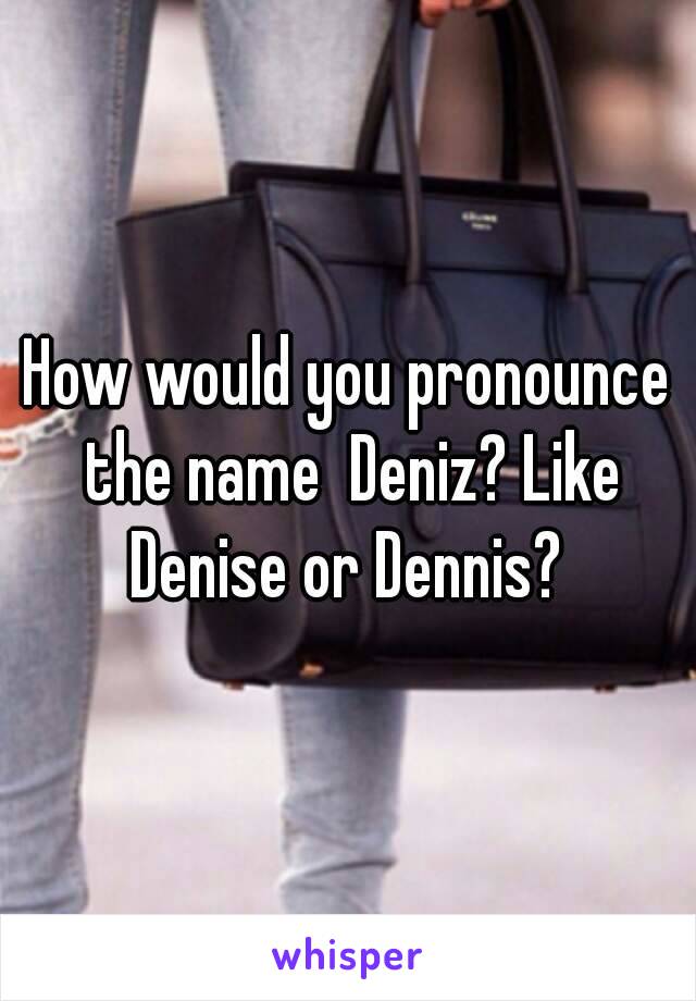 How would you pronounce the name  Deniz? Like Denise or Dennis? 