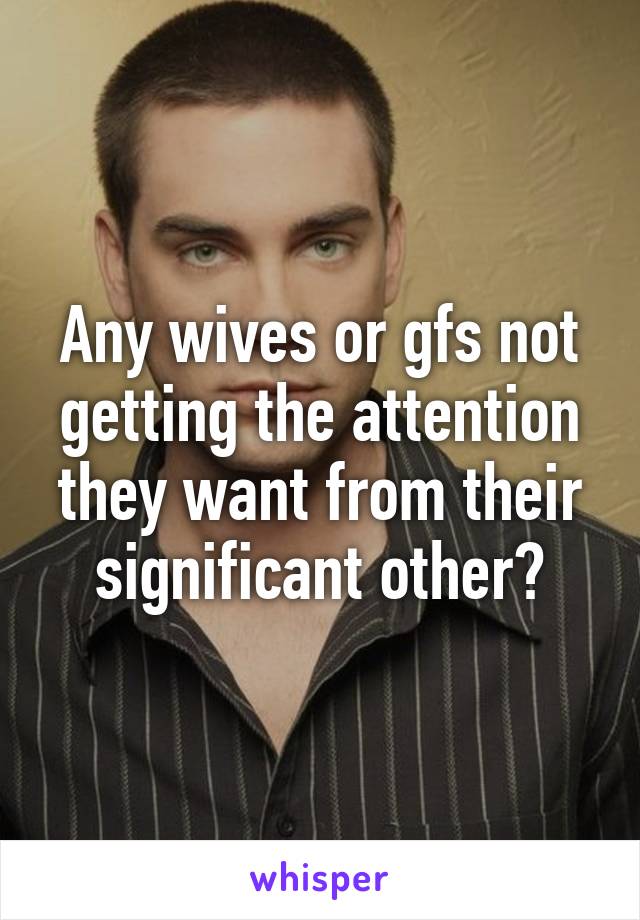 Any wives or gfs not getting the attention they want from their significant other?