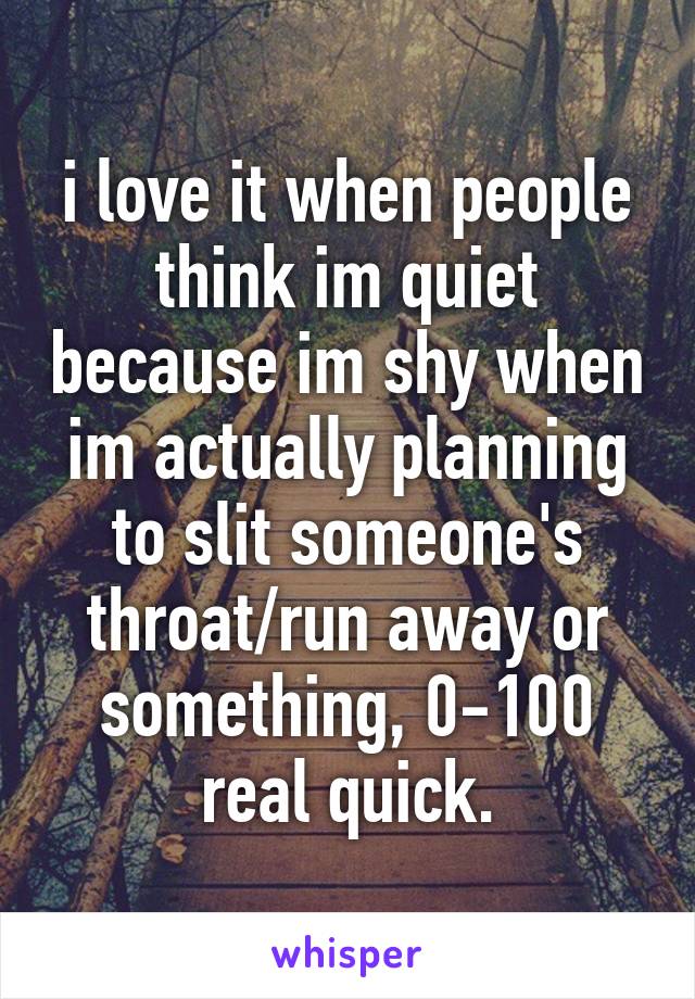 i love it when people think im quiet because im shy when im actually planning to slit someone's throat/run away or something, 0-100 real quick.