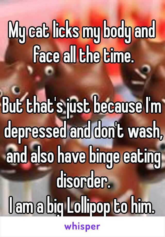 My cat licks my body and face all the time.

But that's just because I'm depressed and don't wash, and also have binge eating disorder.
I am a big Lollipop to him.