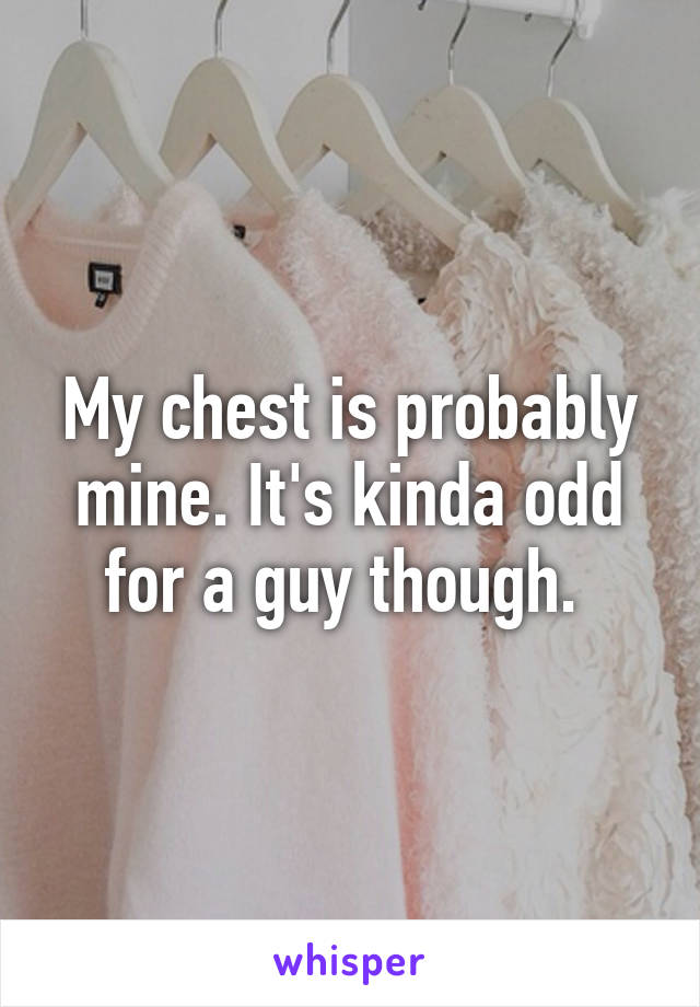 My chest is probably mine. It's kinda odd for a guy though. 