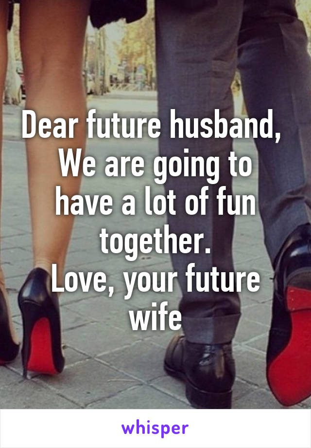 Dear future husband, 
We are going to have a lot of fun together.
Love, your future wife