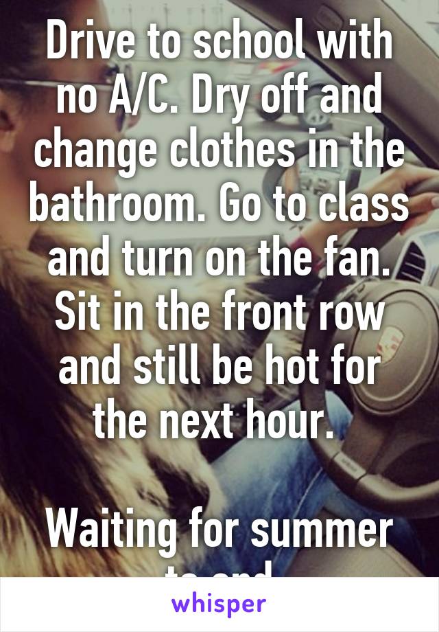 Drive to school with no A/C. Dry off and change clothes in the bathroom. Go to class and turn on the fan. Sit in the front row and still be hot for the next hour. 

Waiting for summer to end